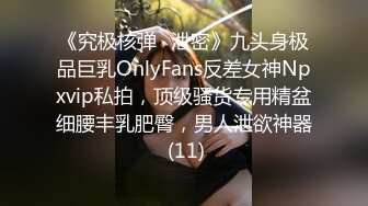 《究极核弹✅泄密》九头身极品巨乳OnlyFans反差女神Npxvip私拍，顶级骚货专用精盆细腰丰乳肥臀，男人泄欲神器 (11)