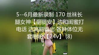 5--6月最新录制 170 丝袜长腿女神【丽丽安】边和闺蜜打电话 边高能输出 各种体位无套啪啪 【24v】 (8)