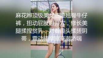 麻花辫顶级美女细腰翘臀牛仔裤，扭动屁股掰开穴，修长美腿揉捏贫乳，对着镜头揉搓阴蒂，震动棒摩擦高潮娇喘