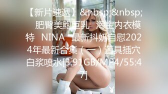 【新片速遞】&nbsp;&nbsp; ⭐肥臀美鲍巨乳⭐淘宝内衣模特♥NINA♥最新抖奶自慰2024年最新合集（一）道具插穴白浆喷水[3.91GB/MP4/55:47]