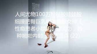 人间尤物100万粉硅胶娃娃般细腰肥臀巨乳嫩逼露脸女神【性瘾患者小姨妈】订阅②，各种啪啪内射，满满撸点 (22)