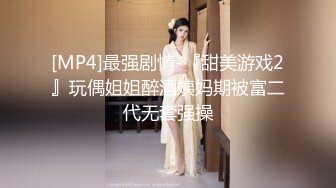 [MP4]最强剧情-『甜美游戏2』玩偶姐姐醉酒姨妈期被富二代无套强操