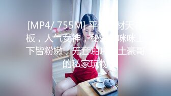 [MP4/ 755M] 平台身材天花板，人气女神，秘密的咪咪上下皆粉嫩，无套啪啪，土豪哥的私家玩物