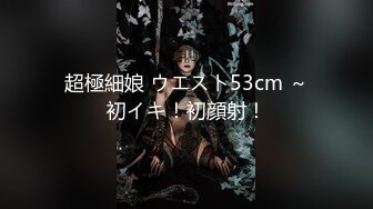 超極細娘 ウエスト53cm ～初イキ！初顔射！