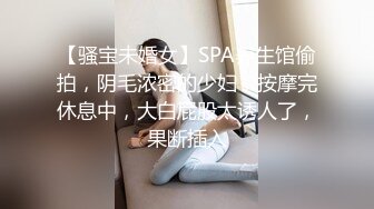 【骚宝未婚女】SPA养生馆偷拍，阴毛浓密的少妇，按摩完休息中，大白屁股太诱人了，果断插入