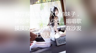 歌厅探花陈先生KTV点妹子，笑起来甜美颜值少女，唱唱歌摸摸奶子脱掉裤子，跪在沙发上后入猛操