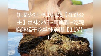 饥渴少妇~6.10-21【在逃公主】丝袜少妇~阿黑颜~吃鸡掐脖猛干吃丝袜美脚【11V】 (2)