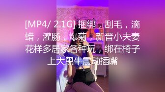 [MP4/ 2.1G] 捆绑，刮毛，滴蜡，灌肠，爆菊，新晋小夫妻花样多居家各种玩，绑在椅子上大黑牛震动插嘴