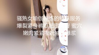 骚熟女瑜伽教练的特殊服务 爆裂紧身裤挺翘蜜桃臀 蜜穴嫩肉紧紧吸吮抽插爆浆