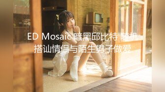 ED Mosaic 暗黑邱比特 随机搭讪情侣与陌生男子做爱