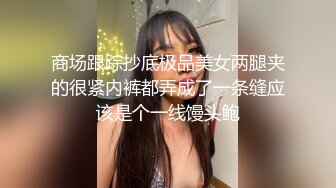 商场跟踪抄底极品美女两腿夹的很紧内裤都弄成了一条缝应该是个一线馒头鲍