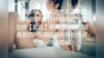 《最新秘✿新瓜速吃》万元定制网易CC身材纤细高颜气质女神【星也】裸舞逼脸同框道具紫薇~高潮脸骚叫爸爸快点艹我~撸点超高