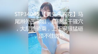 STP34045 【黄先生探花】马尾辫外围御姐，口硬猛干骚穴，大屁股骑乘，上下狠狠猛砸，顶不住缴枪