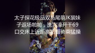 太子探花极品双马尾萌JK装妹子返场啪啪，洗完澡开干69口交床上近距离拍摄骑乘猛操