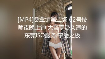 [MP4]桑拿馆第二场 62号技师夜晚上钟 大哥享受久违的东莞ISO服务 享受之极