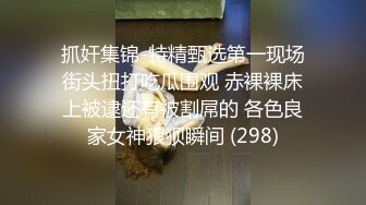 抓奸集锦-特精甄选第一现场街头扭打吃瓜围观 赤裸裸床上被逮还有被割屌的 各色良家女神狼狈瞬间 (298)