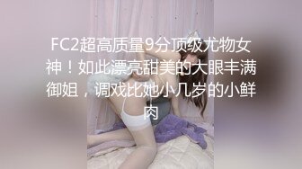 FC2超高质量9分顶级尤物女神！如此漂亮甜美的大眼丰满御姐，调戏比她小几岁的小鲜肉