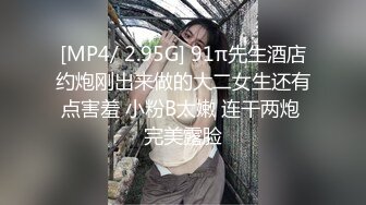 [MP4/ 2.95G] 91π先生酒店约炮刚出来做的大二女生还有点害羞 小粉B太嫩 连干两炮 完美露脸