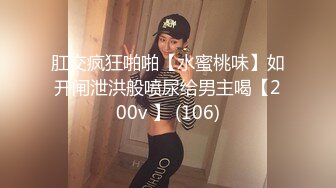 肛交疯狂啪啪【水蜜桃味】如开闸泄洪般喷尿给男主喝【200v 】 (106)