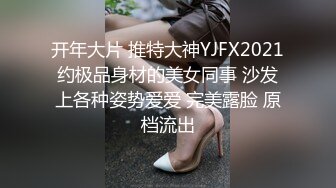 开年大片 推特大神YJFX2021约极品身材的美女同事 沙发上各种姿势爱爱 完美露脸 原档流出