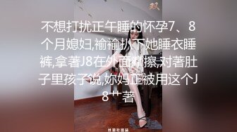 不想打扰正午睡的怀孕7、8个月媳妇,褕褕扒下她睡衣睡裤,拿著J8在外面摩擦,对著肚子里孩子说,妳妈正被用这个J8艹著