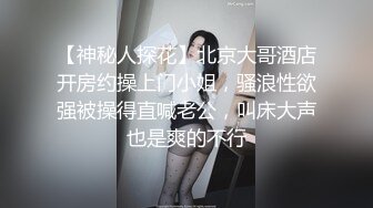 【神秘人探花】北京大哥酒店开房约操上门小姐，骚浪性欲强被操得直喊老公，叫床大声也是爽的不行