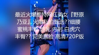 最近火爆推特网红美女『野原乃亚』火爆私拍甄选??细腰 蜜桃丰臀 巨乳 内射 白虎穴 丰臀?? 完美露脸 高清720P版