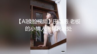 【AI换脸视频】田曦薇 老板的小情人来帮我破处