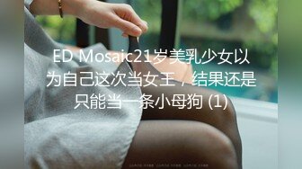 ED Mosaic21岁美乳少女以为自己这次当女王，结果还是只能当一条小母狗 (1)