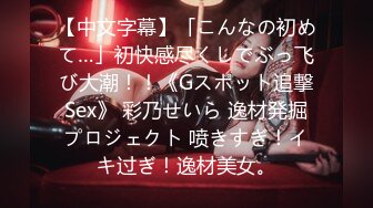 【中文字幕】「こんなの初めて…」初快感尽くしでぶっ飞び大潮！！《Gスポット追撃Sex》 彩乃せいら 逸材発掘プロジェクト 喷きすぎ！イキ过ぎ！逸材美女。