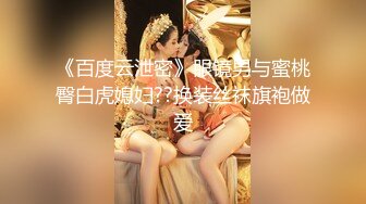 《百度云泄密》眼镜男与蜜桃臀白虎媳妇??换装丝袜旗袍做爱