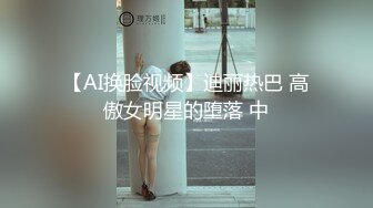 【AI换脸视频】迪丽热巴 高傲女明星的堕落 中