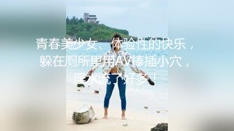 青春美少女、体验性的快乐，躲在厕所里用AV棒插小穴，淫水流了好多！