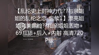 【乱伦史上封神力作??与亲姐姐的乱伦之恋-后续1】漂亮姐姐完美露脸??和亲姐姐舌吻+69互舔+后入+内射 高清720P版