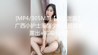 [MP4/305MB]【真实泄露】广西小护士淫荡少妇上班脱衣露出+啪啪+自慰