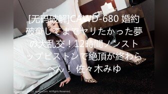 [无码破解]CAWD-680 婚約破棄してまでヤリたかった夢の大乱交！12時間ノンストップピストンで絶頂が終わらへん！ 佐々木みゆ