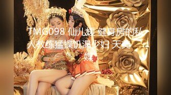 TMG098 仙儿媛 健身房的私人教练猛操饥渴少妇 天美���媒