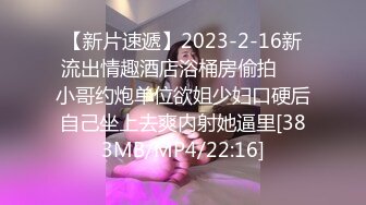 【新片速遞】2023-2-16新流出情趣酒店浴桶房偷拍❤️小哥约炮单位欲姐少妇口硬后自己坐上去爽内射她逼里[383MB/MP4/22:16]