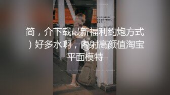 简，介下载最新福利约炮方式）好多水啊，内射高颜值淘宝平面模特