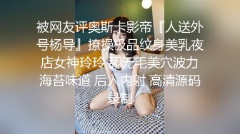 被网友评奥斯卡影帝『人送外号杨导』撩操极品纹身美乳夜店女神玲玲 舔无毛美穴波力海苔味道 后入内射 高清源码录制