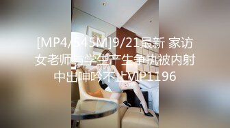 [MP4/545M]9/21最新 家访女老师与学生产生争执被内射中出呻吟不止VIP1196