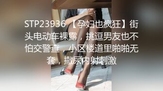 STP23936 【孕妇也疯狂】街头电动车裸露，挑逗男友也不怕交警查，小区楼道里啪啪无套，撒尿内射刺激