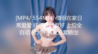 [MP4/ 554M] 小情侣在家日常爱爱 妹子身材真好 上位全自动 被大吊男友无套输出