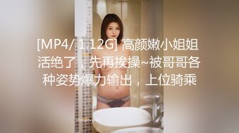 [MP4/ 1.12G] 高颜嫩小姐姐 活绝了，先再挨操~被哥哥各种姿势爆力输出，上位骑乘