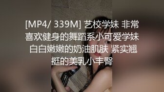 [MP4/ 339M] 艺校学妹 非常喜欢健身的舞蹈系小可爱学妹 白白嫩嫩的奶油肌肤 紧实翘挺的美乳小丰臀