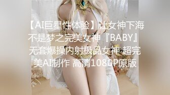 【AI巨星性体验】让女神下海不是梦之完美女神『BABY』无套爆操内射极品女神 超完美AI制作 高清1080P原版