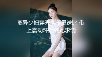 离异少妇穿开档千里送比 带上震动环插到她求饶