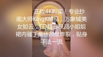 ❤️❤️正版4K购买！专业抄底大师KingK精品，万象城美女如云，CD超多极品小姐姐裙内骚丁蕾丝超级炸裂，贴身手法一流