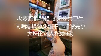 老麦厕拍特輯 商超公共卫生间暗藏摄像头偷拍一群漂亮小太妹的迷人私处 (3)