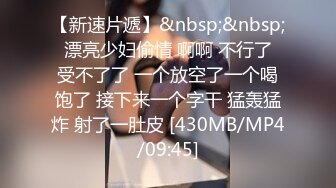 【新速片遞】&nbsp;&nbsp; 漂亮少妇偷情 啊啊 不行了 受不了了 一个放空了一个喝饱了 接下来一个字干 猛轰猛炸 射了一肚皮 [430MB/MP4/09:45]